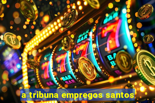 a tribuna empregos santos